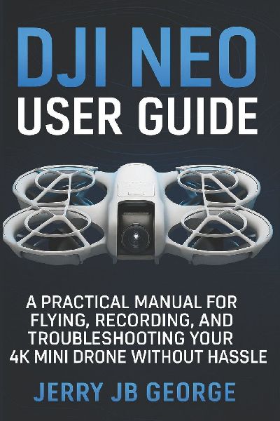 DJI Neo  User Guide: A Practical Manual for Flying, Recording, and Troubleshooting Your 4K Mini Drone Without Hassle