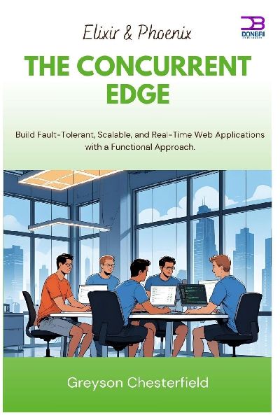 Elixir & Phoenix The Concurrent Edge: Build Fault-Tolerant, Scalable, and Real-Time Web Applications with a Functional Approach