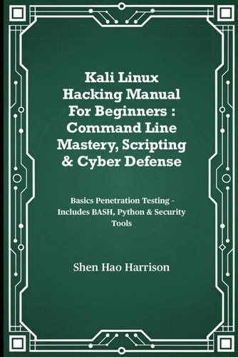 Kali Linux Hacking Manual For Beginners Command Line Mastery, Scripting & Cyber Defense: Basics Penetration Testing - Includes BASH, Python & Security Tools
