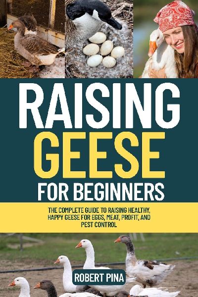 Raising Geese For Beginners: The Complete Guide to Raising Healthy, Happy Geese for Eggs, Meat, Profit, and Pest Control