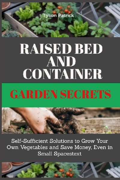 Raised Bed And Container Garden Secrets: Self-Sufficient Solutions to Grow Your Own Vegetables and Save Money, Even in Small Spaces