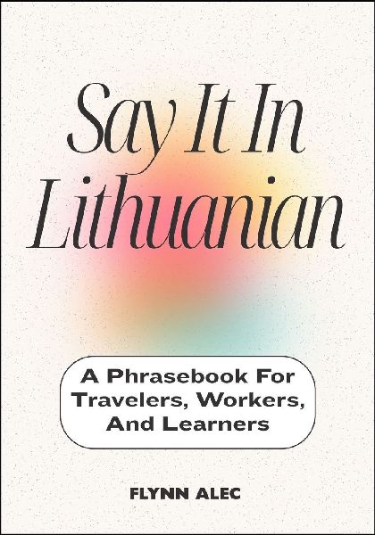 Say It In Lithuanian: A Phrasebook For Travelers, Workers, And Learners
