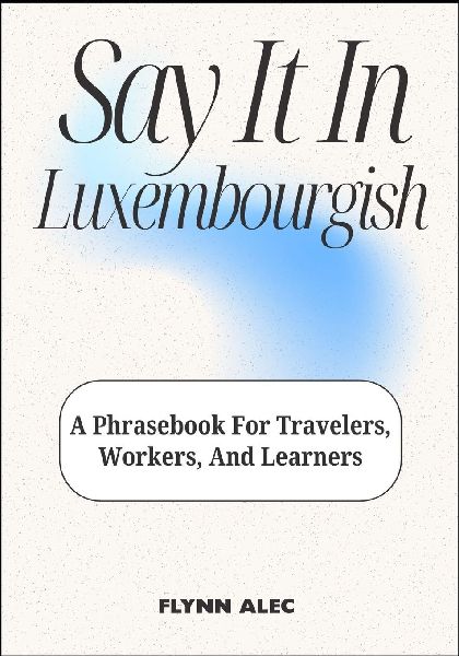 Say It In Luxembourgish: A Phrasebook For Travelers, Workers, And Learners