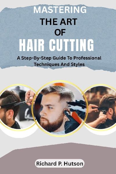 MASTERING THE ART OF HAIR CUTTING: A Step-By-Step Guide To Professional Techniques And Styles
