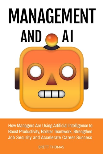 Management and AI How Managers Are Using Artificial Intelligence to Boost Productivity, Bolster Teamwork, Strengthen Job Security and Accelerate Career Success