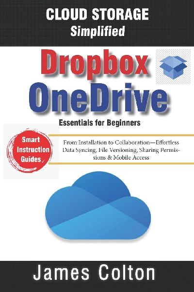 Cloud Storage Simplified: OneDrive & Dropbox Essentials for Beginners: From Installation to Collaboration-Effortless Data Syncing, File Versioning, Sharing Permissions & Mobile Access
