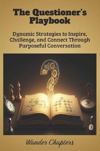 The Questioners Playbook: Dynamic Strategies to Inspire, Challenge, and Connect Through Purposeful Conversation