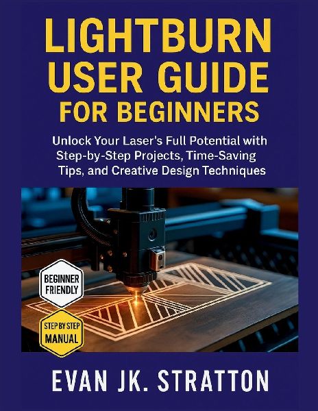 Lightburn User Guide for Beginners: Unlock Your Lasers Full Potential with Step-by-Step Projects, Time-Saving Tips, and Creative Design Techniques