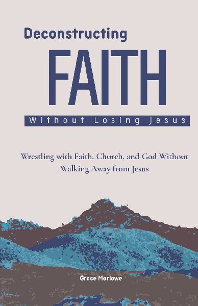 Deconstructing Faith Without Losing Jesus: Wrestling with Faith, Church, and God Without Walking Away from Jesus