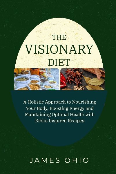 THE VISIONARY DIET: A Holistic Approach to Nourishing Your Body, Boosting Energy and Maintaining Optimal Health with Biblio Inspired Recipes
