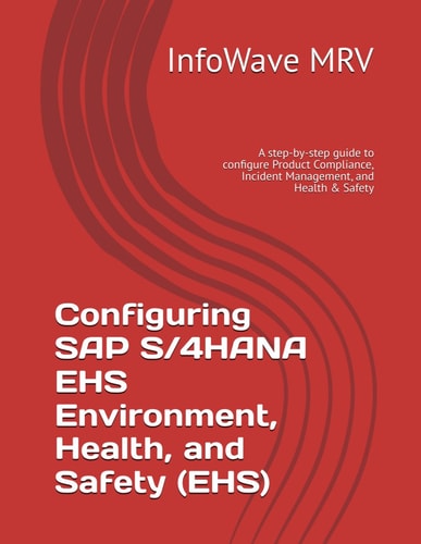 Configuring SAP S/4HANA EHS Environment, Health, and Safety (EHS) A Step-by-step Guide to Configure Product Compliance, Incident Management, and Health & Safety