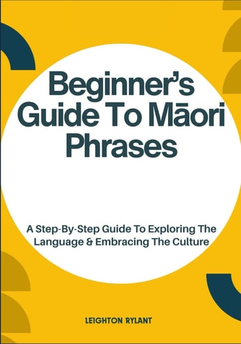 Beginner's Guide To Māori Phrases A Step-By-Step Guide To Exploring The Language & Embracing The Culture