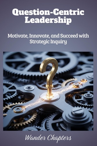 Question-Centric Leadership Motivate, Innovate, and Succeed with Strategic Inquiry