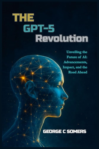 The GPT-5 Revolution Unveiling the Future of AI: Advancements, Impact, and the Road Ahead