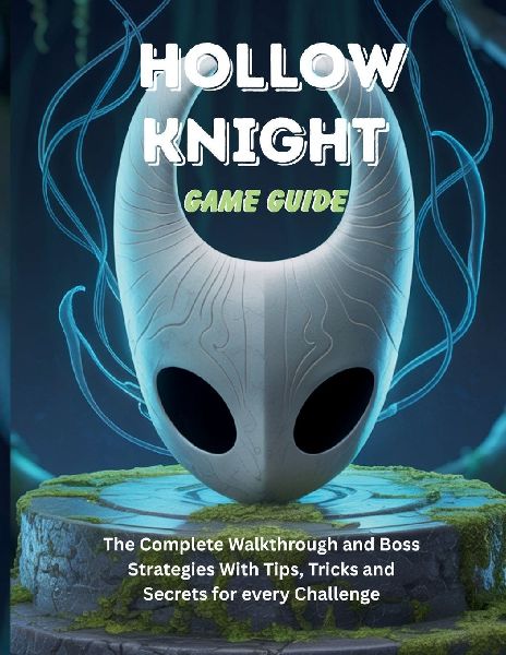 HOLLOW KNIGHT GAME GUIDE: The Complete Walkthrough and Boss Strategies With Tips Tricks and Secrets for every Challenge