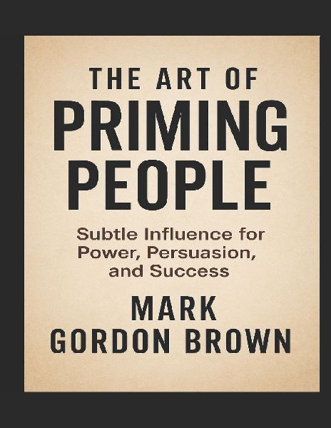 THE ART OF PRIMING PEOPLE: Subtle Influence for Power, Persuasion, and Success