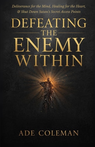 Defeating the Enemy Within Deliverance for the Mind, Healing for the Heart, and Shut Down Satan's Secret Access Points