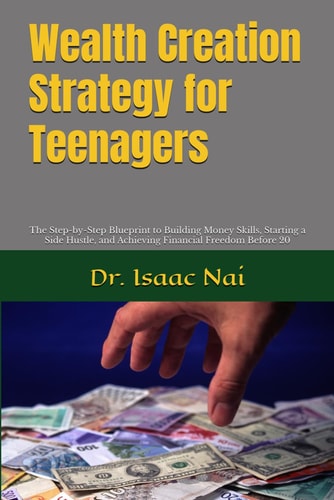 Wealth Creation Strategy for Teenagers The Step-by-Step Blueprint to Building Money Skills, Starting a Side Hustle, and Achieving Financial Freedom Before 20