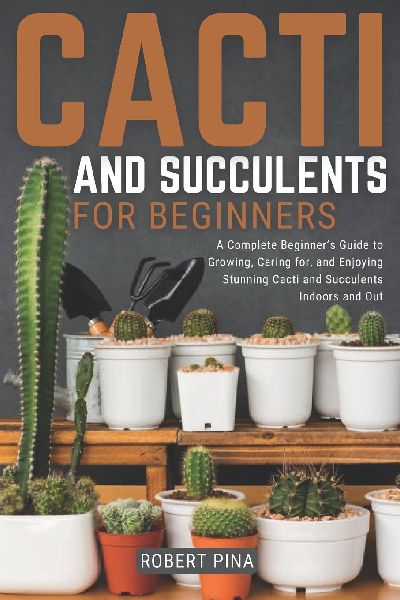 Cacti And Succulents For Beginners: A Complete Beginners Guide to Growing, Caring for, and Enjoying Stunning Cacti and Succulents Indoors and Out