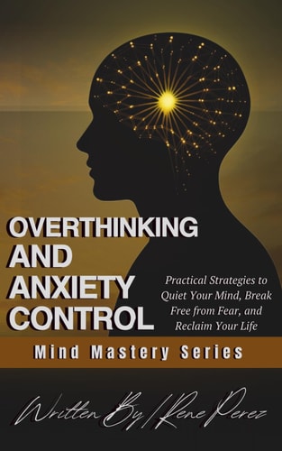 Overthinking & Anxiety Control Practical Strategies to Quiet Your Mind, Break Free from Fear, and Reclaim Your Life