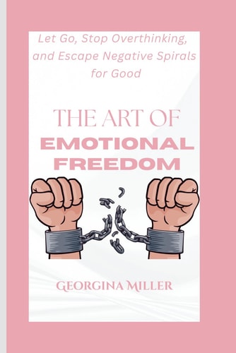 The Art of Emotional Freedom Let Go, Stop Overthinking, and Escape Negative Spirals for Good