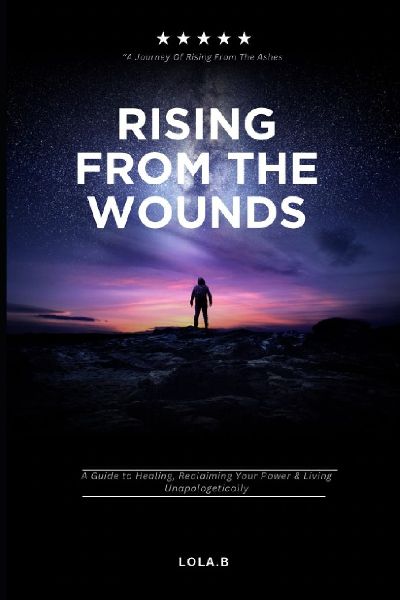 Rising From The Wounds: A Guide to Healing, Reclaiming Your Power & Living Unapologetically