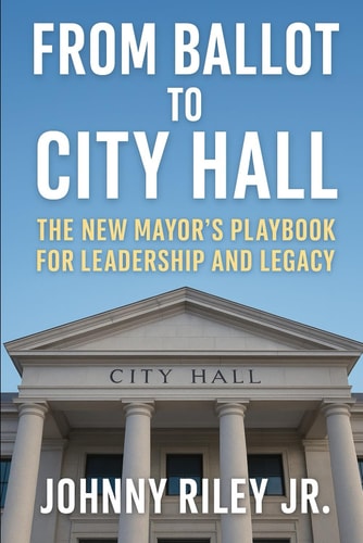 From Ballot to City Hall The New Mayor's Playbook for Leadership and Legacy