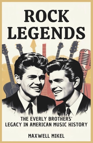 Rock Legends The Everly Brothers' Legacy in American Music History: Untold Story of How Don and Phil Everly's Harmonies Influenced Generations of Artists and Shaped the Sound of Rock