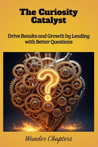 The Curiosity Catalyst Drive Results and Growth by Leading with Better Questions