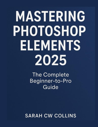 Mastering Photoshop Elements 2025 The Complete Beginner-to-Pro Guide