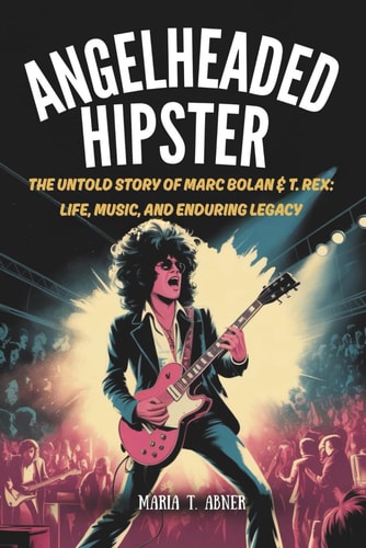 Angelheaded Hipster The Untold Story of Marc Bolan & T. Rex: Life, Music, and Enduring Legacy