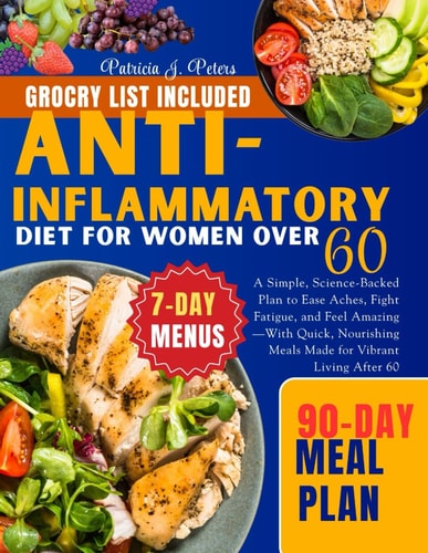Anti-Inflammatory Diet For Women Over 60 A Simple, Science-Backed Plan to Ease Aches, Fight Fatigue, and Feel Amazing-With Quick, Nourishing Meals Made for Vibrant Living After 60