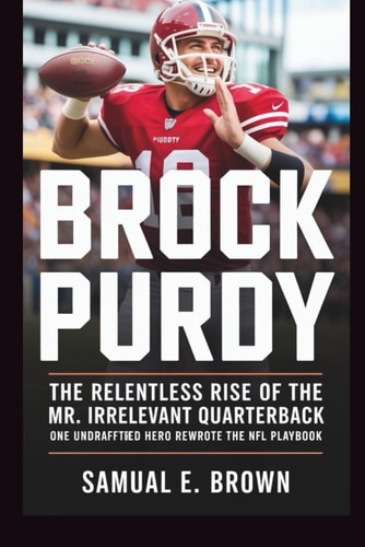 Brock Purdy The Relentless Rise of the Mr. Irrelevant Quarterback: One Undrafted Hero Rewrote the NFL Playbook