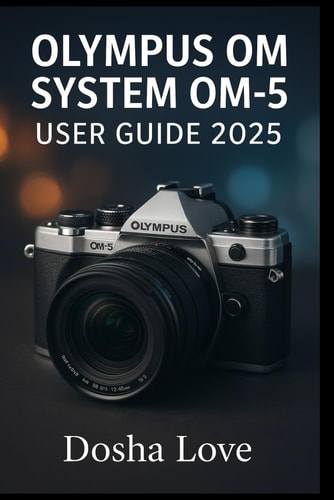 Olympus Om System Om-5 User Guide 2025 Master Your Photography Journey, A Step-by-Step Guide to Unlocking the Full Power