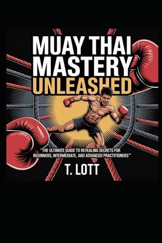 Muay Thai Mastery Unleashed "The Ultimate Guide to Revealing Secrets for Beginners, Intermediate, and Advanced Practitioners"