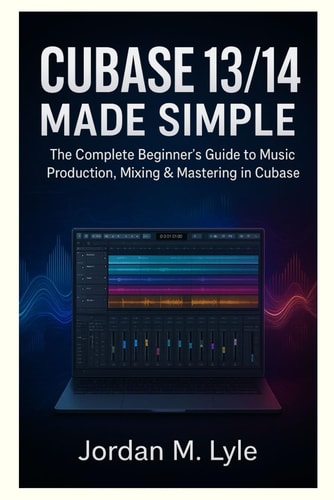 Cubase 13/14 Made Simple The Complete Beginner's Guide to Recording, Mixing & Mastering Music at Home.