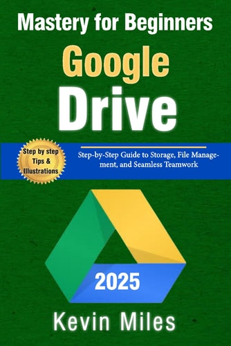 Google Drive Mastery for Beginners Organize, Share & Collaborate Like a Pro: Step-by-Step Guide to Storage, File Management, and Seamless Teamwork
