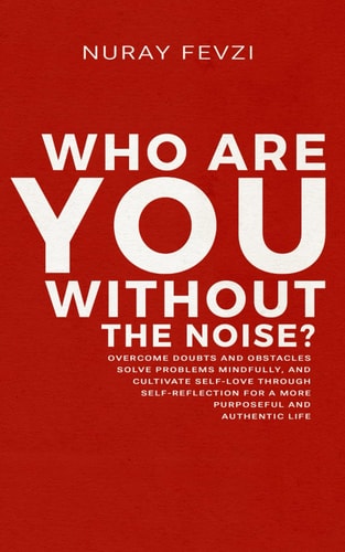 Who Are You Without The Noise? Overcome Doubts and Obstacles, Solve Problems Mindfully, and Cultivate Self-Love Through Self-Reflection for a More Purposeful and Authentic Life