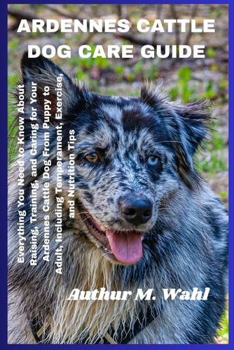 Ardennes Cattle Dog Care Guide Everything You Need to Know About Raising, Training, and Caring for Your Ardennes Cattle Dog From Puppy to Adult, Including Temperament, Exercise, and Nutrition Tips