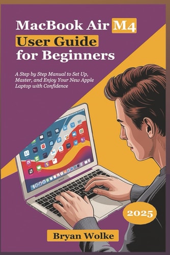 MacBook Air M4 User Guide for Beginners A Step by Step Manual to Set Up, Master, and Enjoy Your New Apple Laptop with Confidence