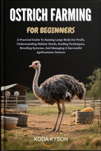 Ostrich Farming for Beginners A Practical Guide To Raising Large Birds For Profit, Understanding Habitat Needs, Feeding Techniques, Breeding Systems, And Managing A Successful Agribusiness Venture