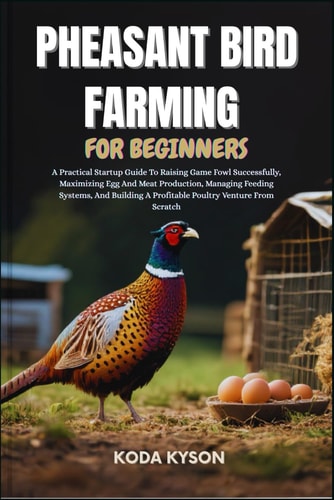 Pheasant Bird Farming for Beginners A Practical Startup Guide To Raising Game Fowl Successfully, Maximizing Egg And Meat Production, Managing Feeding Systems, And Building A Profitable Poultry Venture From Scratch