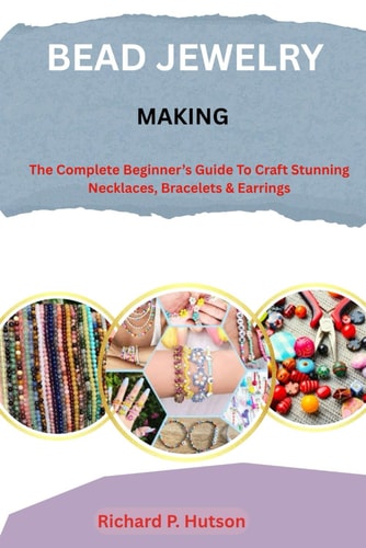 Bead Jewelry Making The Complete Beginner's Guide to Craft Stunning Necklaces, Bracelets & Earrings