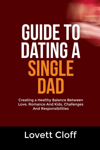 Guide to Dating a Single Dad Creating a Healthy Balance Between Love, Romance And Kids, Challenges And Responsibilities