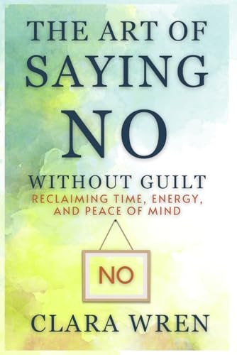 The Art of Saying No Without Guilt Reclaiming Time, Energy, and Peace of Mind