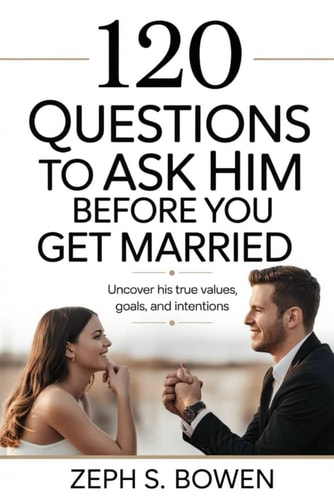 120 Questions to Ask Him Before You Get Married Uncover His True Values, Goals, and Intentions