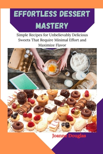 Effortless Dessert Mastery Simple Recipes for Unbelievably Delicious Sweets That Require Minimal Effort and Maximize Flavor