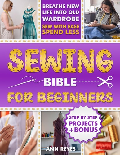 Sewing Bible for Beginners Step-by-Step Beginner Friendly Guide with Easy Techniques and Projects to Make Your Wardrobe Feel Brand New. Sew Smart, Spend Less.
