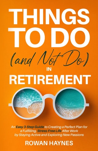 Things to Do (and Not Do) in Retirement An Easy 3-Step Guide to Creating a Perfect Plan for a Fulfilling, Stress-Free Life After Work by Staying Active and Exploring New Passions