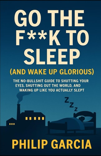 Go the F*** to Sleep (and Wake Up Glorious) The No-BS Guide to Falling Asleep Fast, Staying Asleep All Night, and Waking Up Like You Actually Slept